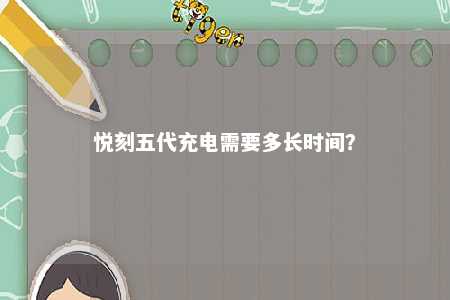 悦刻五代充电需要多长时间？ 